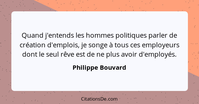 Quand j'entends les hommes politiques parler de création d'emplois, je songe à tous ces employeurs dont le seul rêve est de ne plus... - Philippe Bouvard