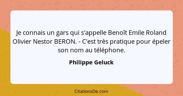 Je connais un gars qui s'appelle Benoît Emile Roland Olivier Nestor BERON. - C'est très pratique pour épeler son nom au téléphone.... - Philippe Geluck