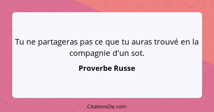 Tu ne partageras pas ce que tu auras trouvé en la compagnie d'un sot.... - Proverbe Russe