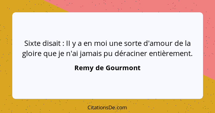 Sixte disait : II y a en moi une sorte d'amour de la gloire que je n'ai jamais pu déraciner entièrement.... - Remy de Gourmont