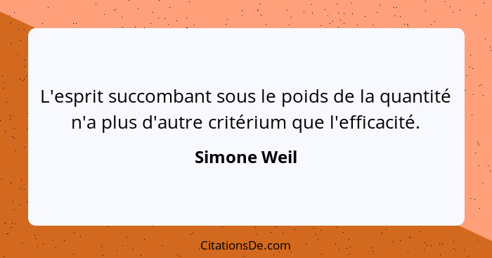 L'esprit succombant sous le poids de la quantité n'a plus d'autre critérium que l'efficacité.... - Simone Weil
