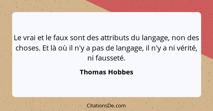 Le vrai et le faux sont des attributs du langage, non des choses. Et là où il n'y a pas de langage, il n'y a ni vérité, ni fausseté.... - Thomas Hobbes