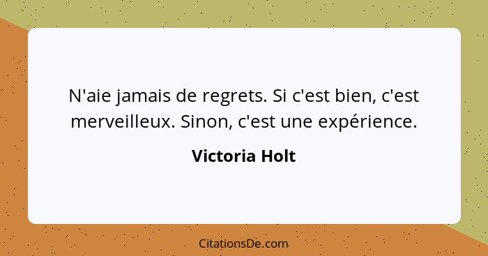 N'aie jamais de regrets. Si c'est bien, c'est merveilleux. Sinon, c'est une expérience.... - Victoria Holt