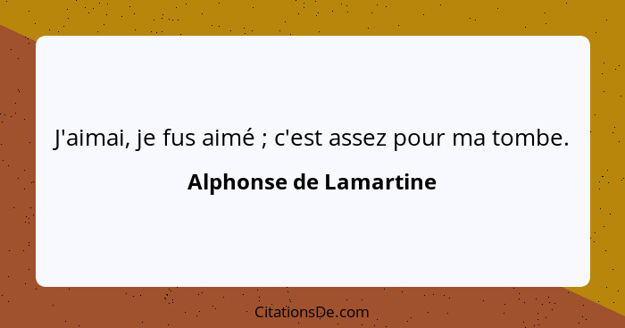 J'aimai, je fus aimé ; c'est assez pour ma tombe.... - Alphonse de Lamartine