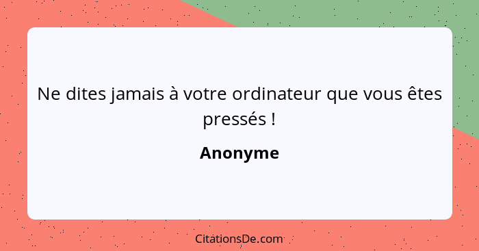 Ne dites jamais à votre ordinateur que vous êtes pressés !... - Anonyme