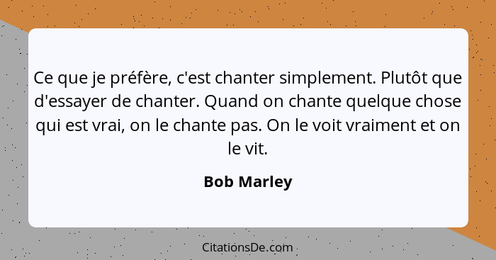 Ce que je préfère, c'est chanter simplement. Plutôt que d'essayer de chanter. Quand on chante quelque chose qui est vrai, on le chante pa... - Bob Marley