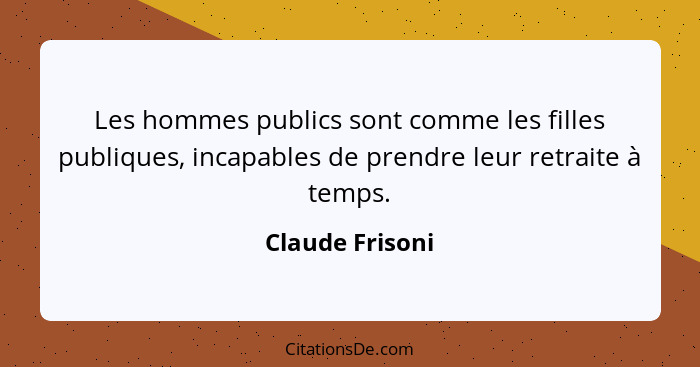 Les hommes publics sont comme les filles publiques, incapables de prendre leur retraite à temps.... - Claude Frisoni