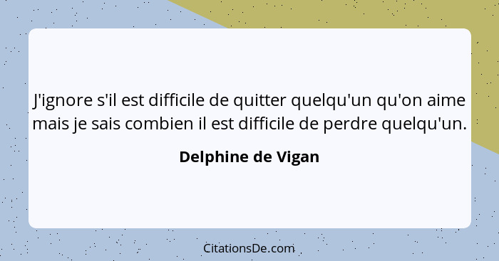 J'ignore s'il est difficile de quitter quelqu'un qu'on aime mais je sais combien il est difficile de perdre quelqu'un.... - Delphine de Vigan