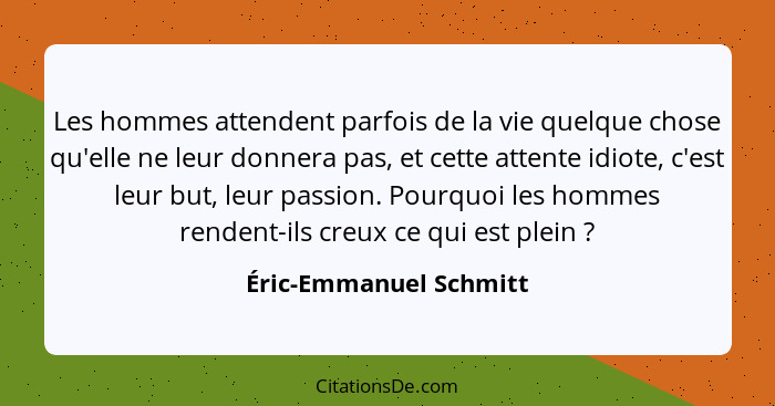 Les hommes attendent parfois de la vie quelque chose qu'elle ne leur donnera pas, et cette attente idiote, c'est leur but, leu... - Éric-Emmanuel Schmitt