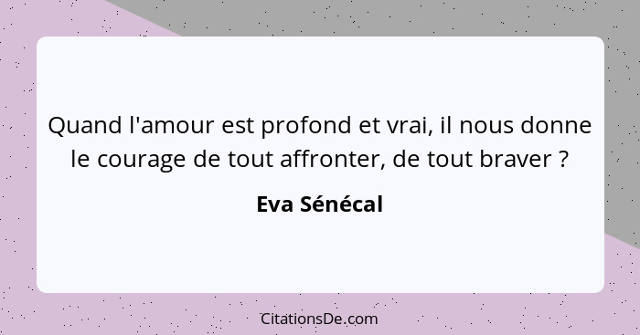 Quand l'amour est profond et vrai, il nous donne le courage de tout affronter, de tout braver ?... - Eva Sénécal