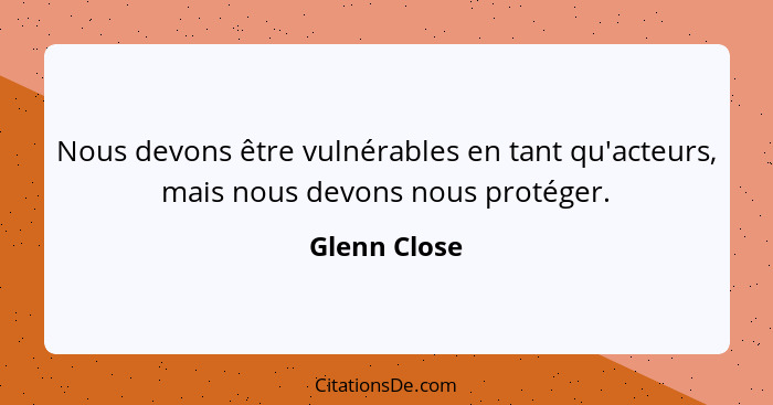 Nous devons être vulnérables en tant qu'acteurs, mais nous devons nous protéger.... - Glenn Close