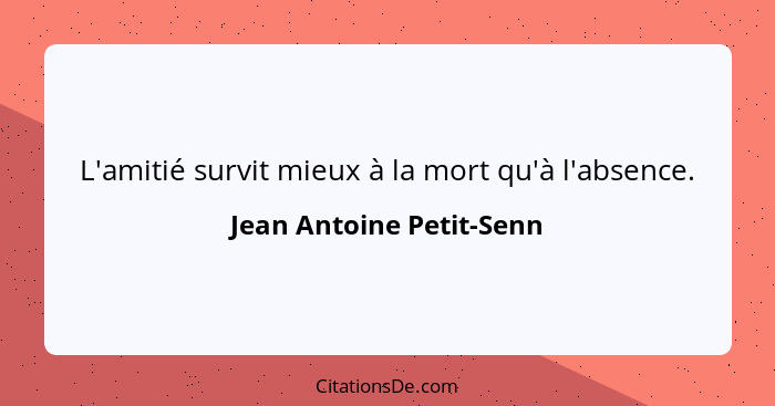 L'amitié survit mieux à la mort qu'à l'absence.... - Jean Antoine Petit-Senn