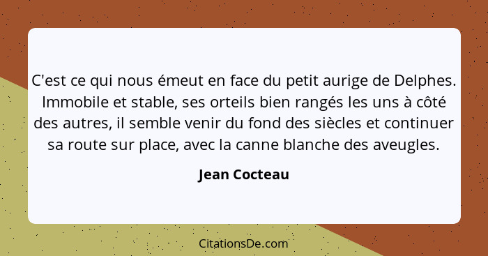 C'est ce qui nous émeut en face du petit aurige de Delphes. Immobile et stable, ses orteils bien rangés les uns à côté des autres, il s... - Jean Cocteau