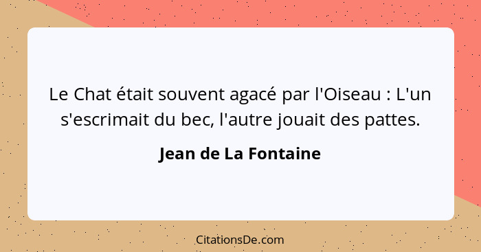 Le Chat était souvent agacé par l'Oiseau : L'un s'escrimait du bec, l'autre jouait des pattes.... - Jean de La Fontaine