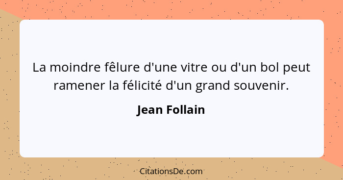 La moindre fêlure d'une vitre ou d'un bol peut ramener la félicité d'un grand souvenir.... - Jean Follain