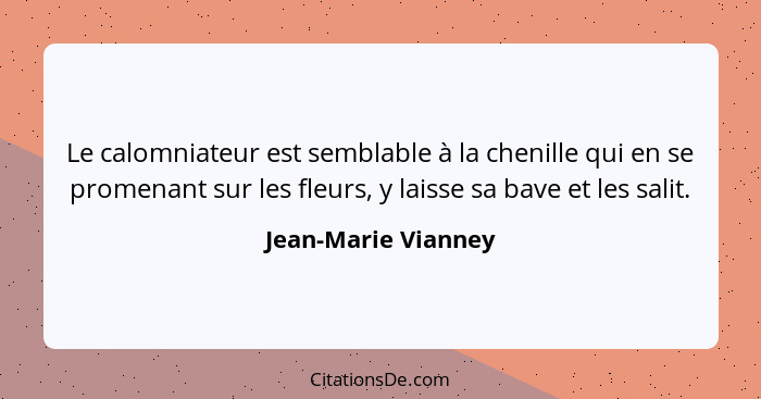 Le calomniateur est semblable à la chenille qui en se promenant sur les fleurs, y laisse sa bave et les salit.... - Jean-Marie Vianney