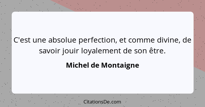 C'est une absolue perfection, et comme divine, de savoir jouir loyalement de son être.... - Michel de Montaigne