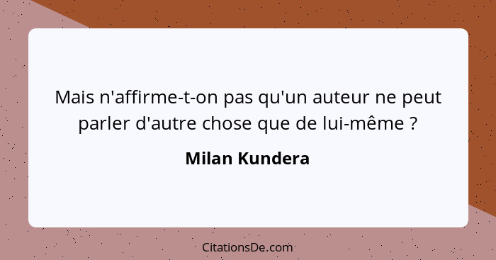Mais n'affirme-t-on pas qu'un auteur ne peut parler d'autre chose que de lui-même ?... - Milan Kundera