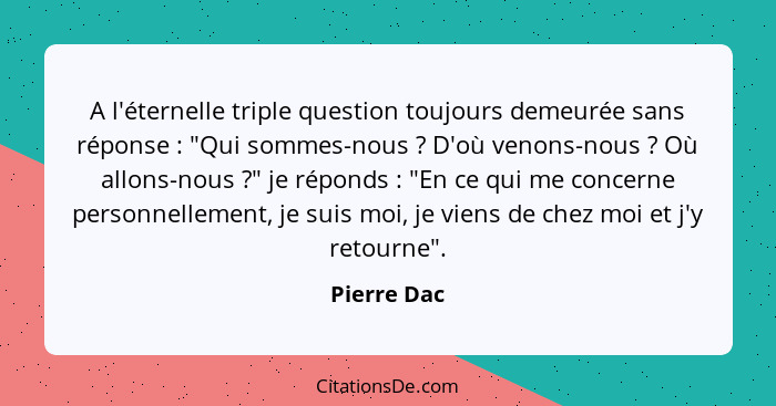 A l'éternelle triple question toujours demeurée sans réponse : "Qui sommes-nous ? D'où venons-nous ? Où allons-nous ?... - Pierre Dac