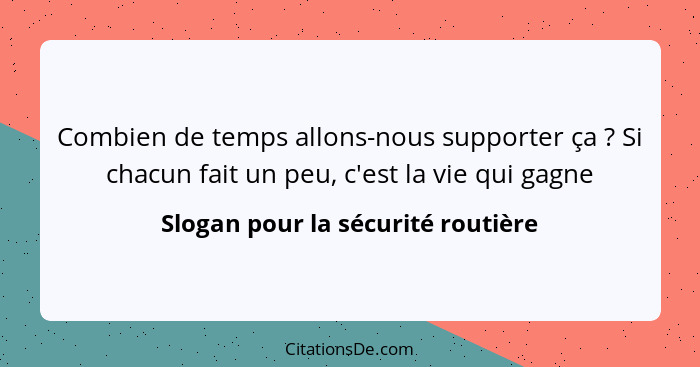 Combien de temps allons-nous supporter ça ? Si chacun fait un peu, c'est la vie qui gagne... - Slogan pour la sécurité routière