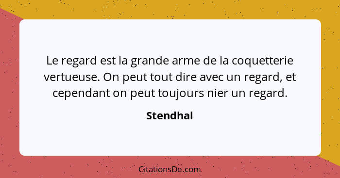 Le regard est la grande arme de la coquetterie vertueuse. On peut tout dire avec un regard, et cependant on peut toujours nier un regard.... - Stendhal