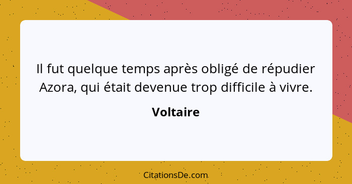 Il fut quelque temps après obligé de répudier Azora, qui était devenue trop difficile à vivre.... - Voltaire