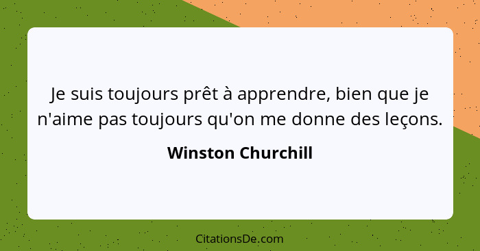 Je suis toujours prêt à apprendre, bien que je n'aime pas toujours qu'on me donne des leçons.... - Winston Churchill