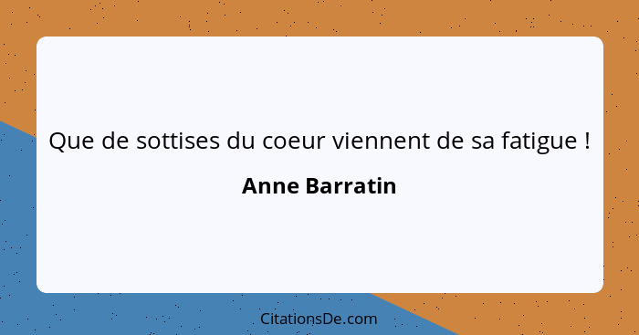 Que de sottises du coeur viennent de sa fatigue !... - Anne Barratin