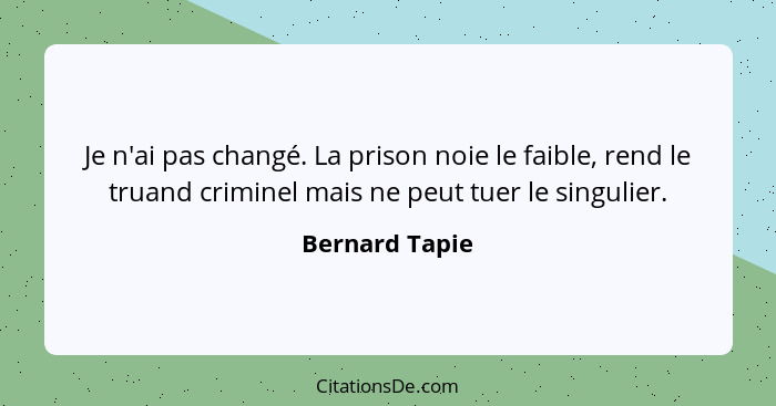 Je n'ai pas changé. La prison noie le faible, rend le truand criminel mais ne peut tuer le singulier.... - Bernard Tapie
