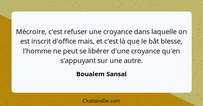 Mécroire, c'est refuser une croyance dans laquelle on est inscrit d'office mais, et c'est là que le bât blesse, l'homme ne peut se li... - Boualem Sansal