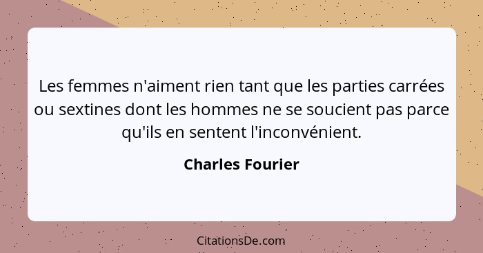 Les femmes n'aiment rien tant que les parties carrées ou sextines dont les hommes ne se soucient pas parce qu'ils en sentent l'incon... - Charles Fourier