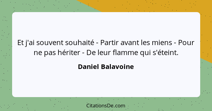 Et j'ai souvent souhaité - Partir avant les miens - Pour ne pas hériter - De leur flamme qui s'éteint.... - Daniel Balavoine