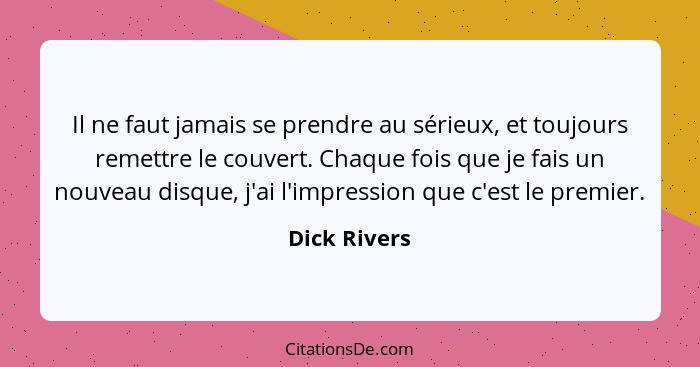 Il ne faut jamais se prendre au sérieux, et toujours remettre le couvert. Chaque fois que je fais un nouveau disque, j'ai l'impression q... - Dick Rivers