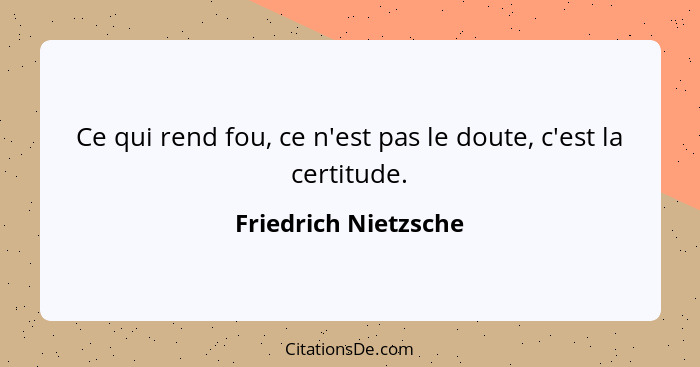 Ce qui rend fou, ce n'est pas le doute, c'est la certitude.... - Friedrich Nietzsche