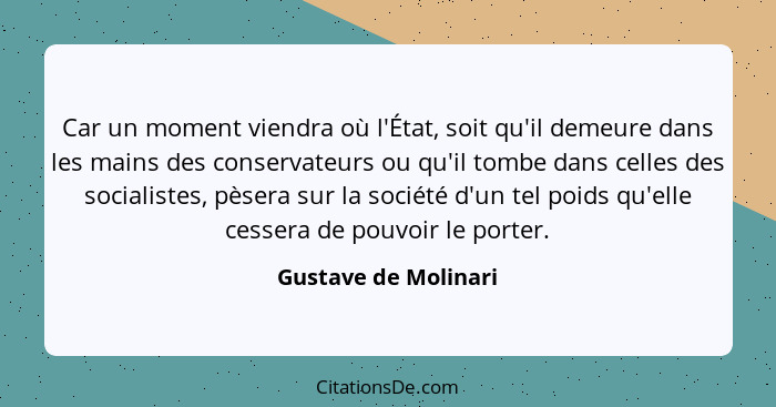 Car un moment viendra où l'État, soit qu'il demeure dans les mains des conservateurs ou qu'il tombe dans celles des socialistes,... - Gustave de Molinari