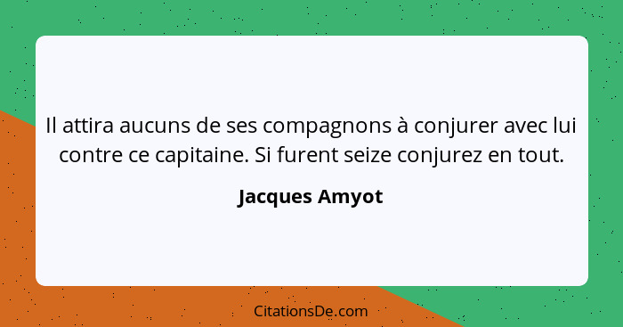 Il attira aucuns de ses compagnons à conjurer avec lui contre ce capitaine. Si furent seize conjurez en tout.... - Jacques Amyot