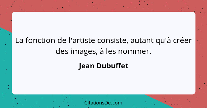 La fonction de l'artiste consiste, autant qu'à créer des images, à les nommer.... - Jean Dubuffet