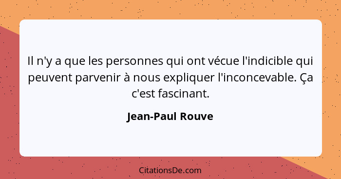 Il n'y a que les personnes qui ont vécue l'indicible qui peuvent parvenir à nous expliquer l'inconcevable. Ça c'est fascinant.... - Jean-Paul Rouve