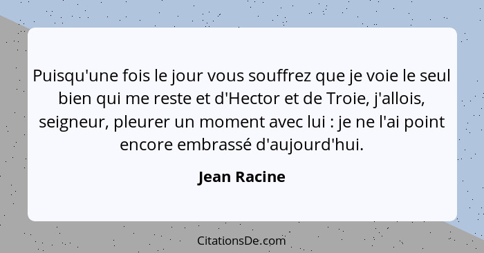 Puisqu'une fois le jour vous souffrez que je voie le seul bien qui me reste et d'Hector et de Troie, j'allois, seigneur, pleurer un mome... - Jean Racine