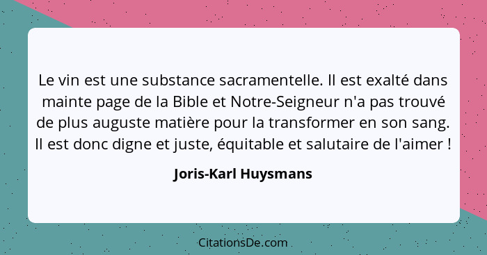 Le vin est une substance sacramentelle. Il est exalté dans mainte page de la Bible et Notre-Seigneur n'a pas trouvé de plus augu... - Joris-Karl Huysmans