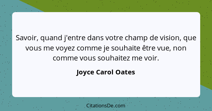 Savoir, quand j'entre dans votre champ de vision, que vous me voyez comme je souhaite être vue, non comme vous souhaitez me voir.... - Joyce Carol Oates