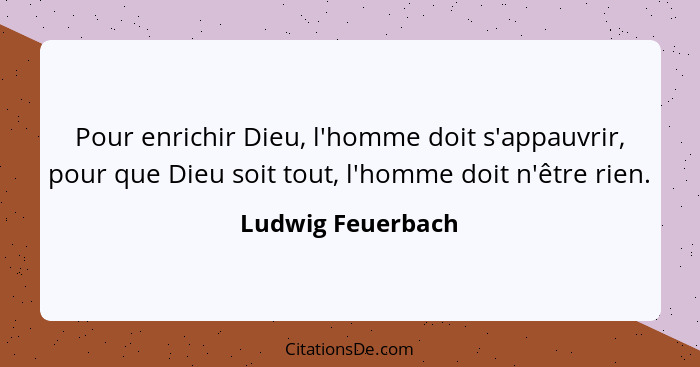 Pour enrichir Dieu, l'homme doit s'appauvrir, pour que Dieu soit tout, l'homme doit n'être rien.... - Ludwig Feuerbach