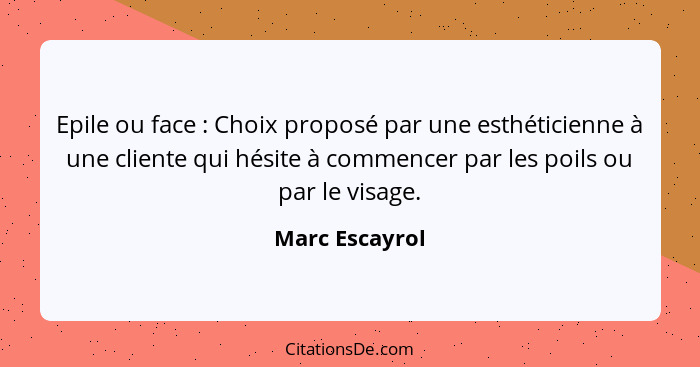 Epile ou face : Choix proposé par une esthéticienne à une cliente qui hésite à commencer par les poils ou par le visage.... - Marc Escayrol