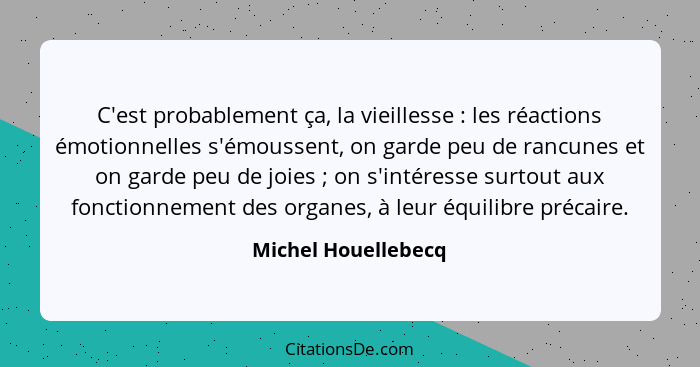 C'est probablement ça, la vieillesse : les réactions émotionnelles s'émoussent, on garde peu de rancunes et on garde peu de... - Michel Houellebecq