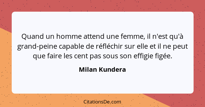 Quand un homme attend une femme, il n'est qu'à grand-peine capable de réfléchir sur elle et il ne peut que faire les cent pas sous son... - Milan Kundera