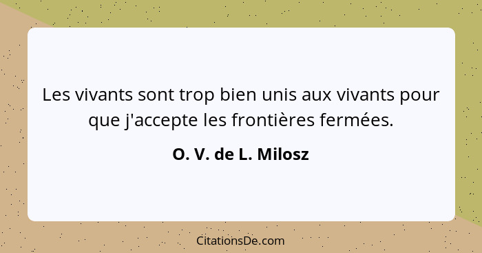 Les vivants sont trop bien unis aux vivants pour que j'accepte les frontières fermées.... - O. V. de L. Milosz