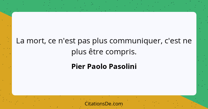 La mort, ce n'est pas plus communiquer, c'est ne plus être compris.... - Pier Paolo Pasolini