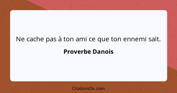 Ne cache pas à ton ami ce que ton ennemi sait.... - Proverbe Danois