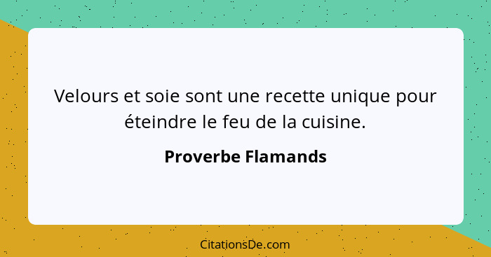 Velours et soie sont une recette unique pour éteindre le feu de la cuisine.... - Proverbe Flamands