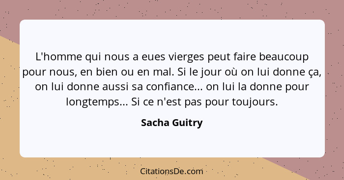 L'homme qui nous a eues vierges peut faire beaucoup pour nous, en bien ou en mal. Si le jour où on lui donne ça, on lui donne aussi sa... - Sacha Guitry